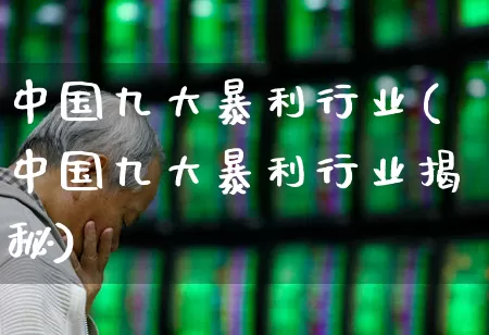 中国九大暴利行业(中国九大暴利行业揭秘)_https://www.nalian8.com_北交所_第1张