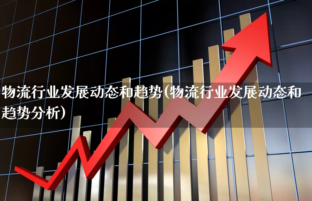 物流行业发展动态和趋势(物流行业发展动态和趋势分析)_https://www.nalian8.com_北交所_第1张