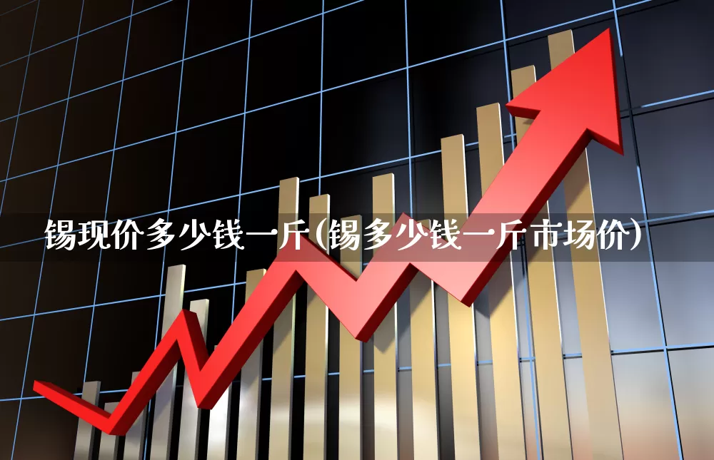 锡现价多少钱一斤(锡多少钱一斤市场价)_https://www.nalian8.com_创业板_第1张