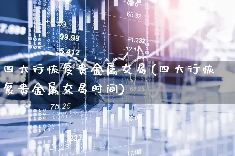 四大行恢复贵金属交易(四大行恢复贵金属交易时间)_https://www.nalian8.com_北交所_第1张