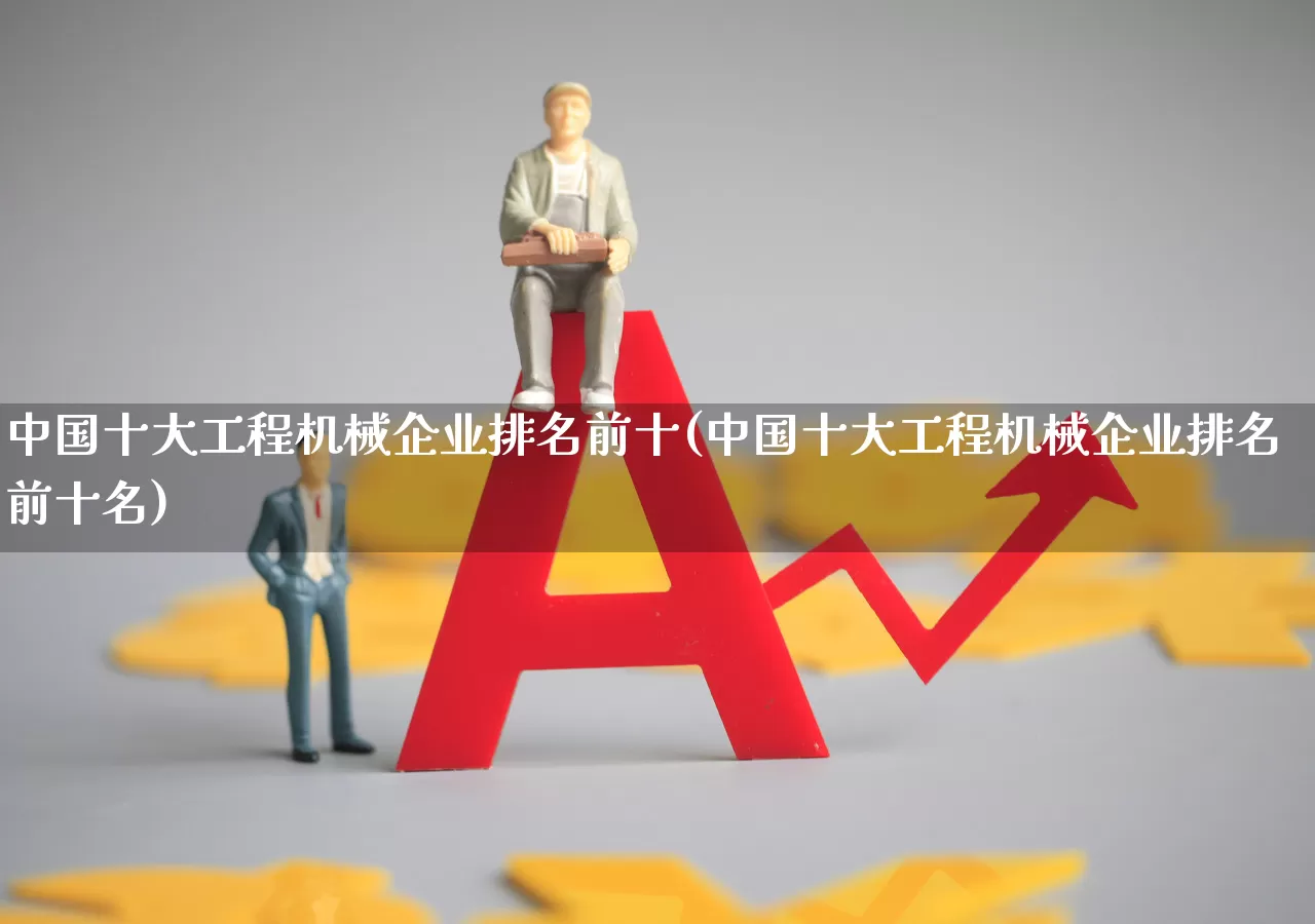 中国十大工程机械企业排名前十(中国十大工程机械企业排名前十名)_https://www.nalian8.com_科创板_第1张