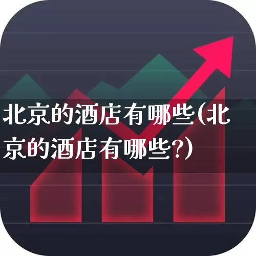 北京的酒店有哪些(北京的酒店有哪些?)_https://www.nalian8.com_科创板_第1张