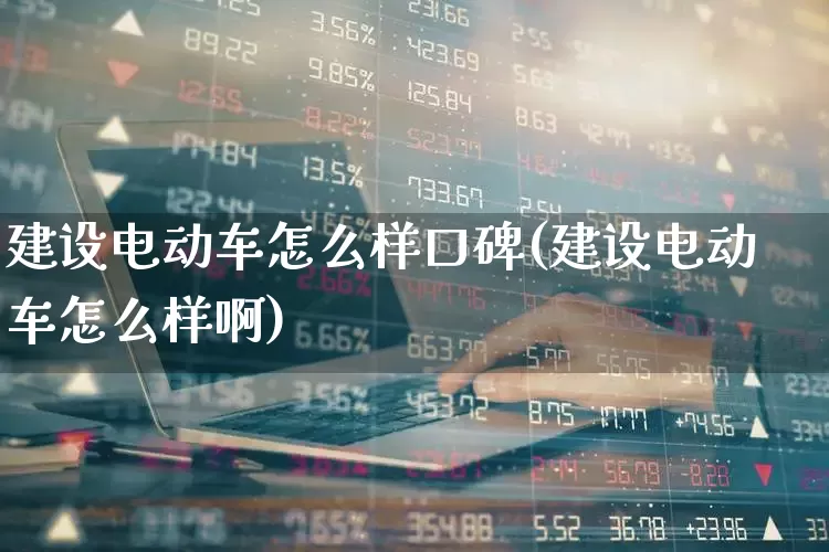 建设电动车怎么样口碑(建设电动车怎么样啊)_https://www.nalian8.com_北交所_第1张