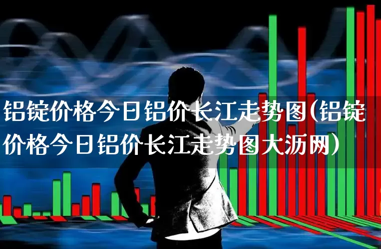 铝锭价格今日铝价长江走势图(铝锭价格今日铝价长江走势图大沥网)_https://www.nalian8.com_创业板_第1张