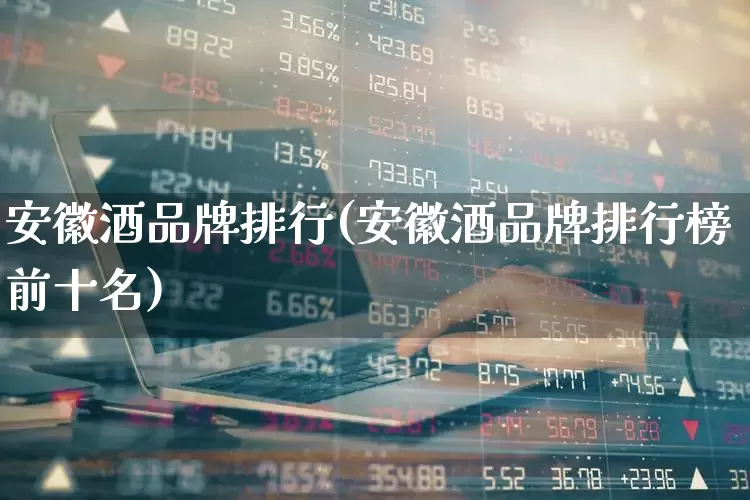安徽酒品牌排行(安徽酒品牌排行榜前十名)_https://www.nalian8.com_创业板_第1张