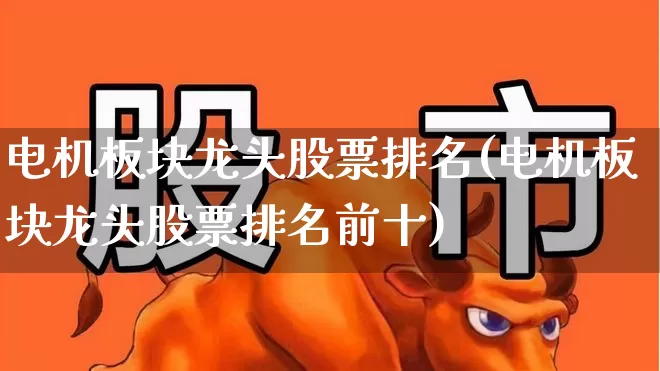电机板块龙头股票排名(电机板块龙头股票排名前十)_https://www.nalian8.com_深交所_第1张