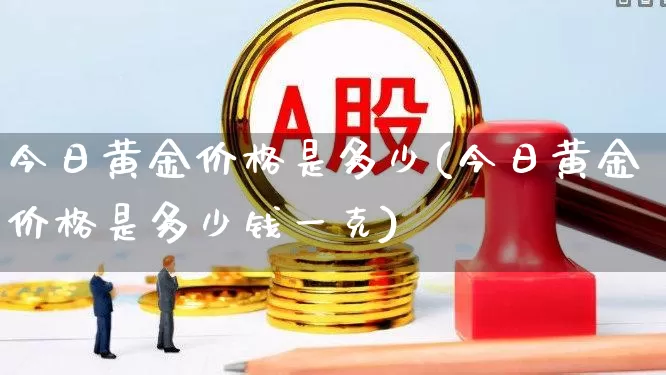 今日黄金价格是多少(今日黄金价格是多少钱一克)_https://www.nalian8.com_创业板_第1张