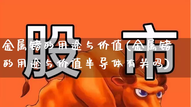 金属锗的用途与价值(金属锗的用途与价值半导体有关吗)_https://www.nalian8.com_创业板_第1张