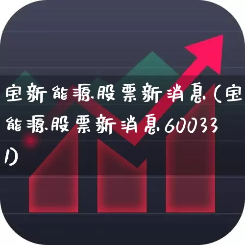 宝新能源股票新消息(宝新能源股票新消息600331)_https://www.nalian8.com_北交所_第1张