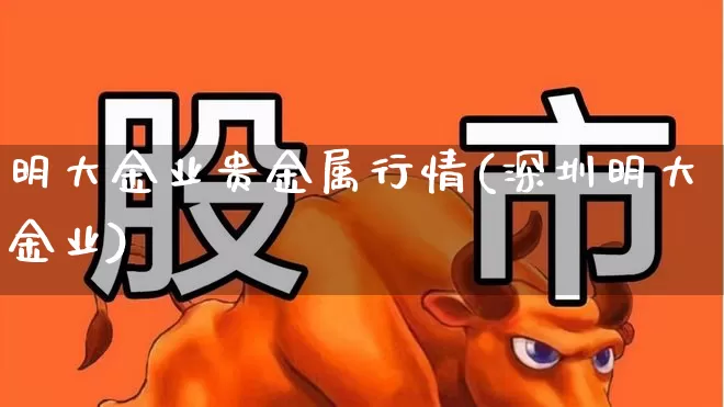 明大金业贵金属行情(深圳明大金业)_https://www.nalian8.com_科创板_第1张