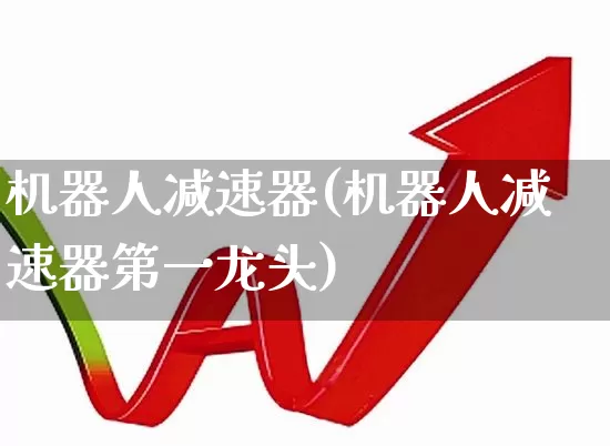 机器人减速器(机器人减速器第一龙头)_https://www.nalian8.com_北交所_第1张