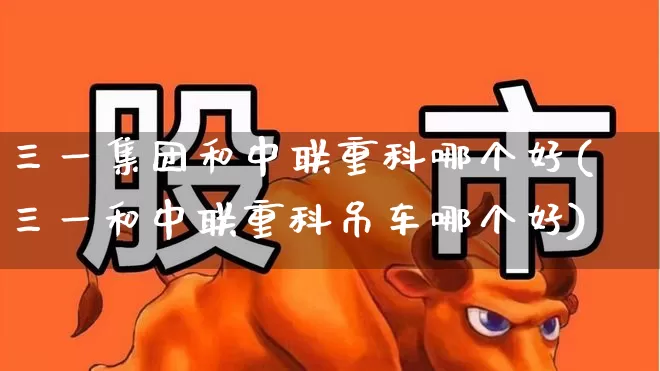三一集团和中联重科哪个好(三一和中联重科吊车哪个好)_https://www.nalian8.com_北交所_第1张