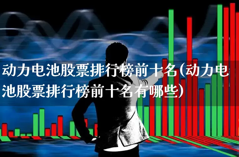 动力电池股票排行榜前十名(动力电池股票排行榜前十名有哪些)_https://www.nalian8.com_北交所_第1张