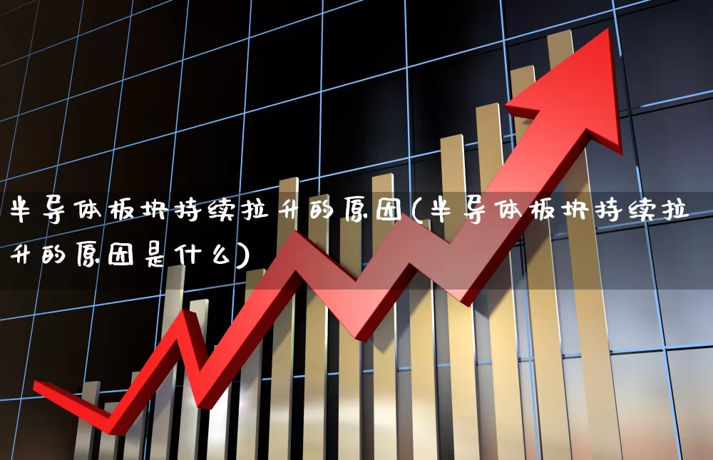 半导体板块持续拉升的原因(半导体板块持续拉升的原因是什么)_https://www.nalian8.com_科创板_第1张