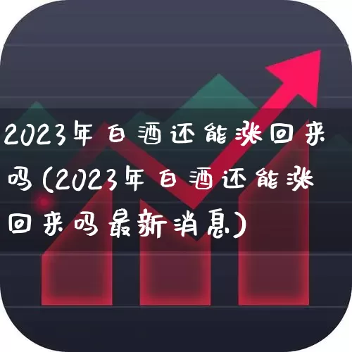 2023年白酒还能涨回来吗(2023年白酒还能涨回来吗最新消息)_https://www.nalian8.com_深交所_第1张