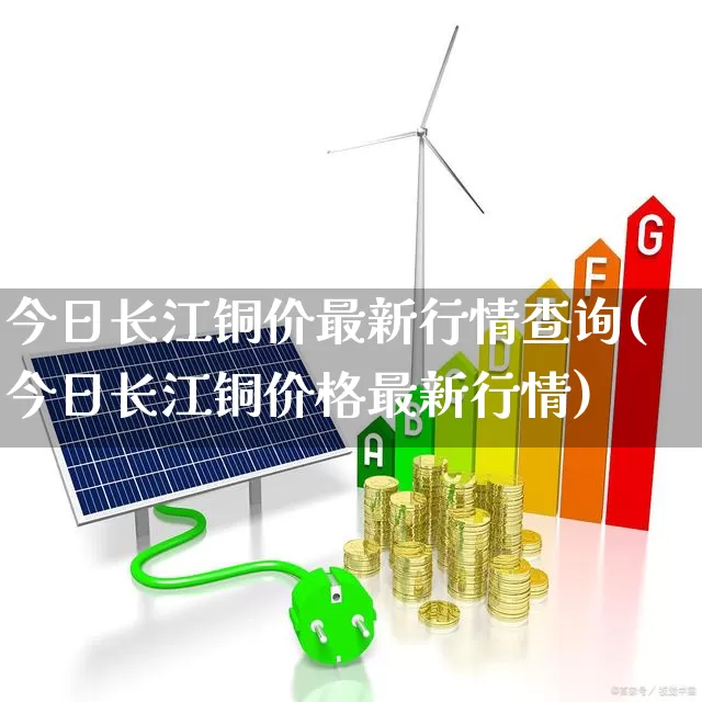 今日长江铜价最新行情查询(今日长江铜价格最新行情)_https://www.nalian8.com_科创板_第1张