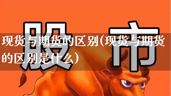 现货与期货的区别(现货与期货的区别是什么)_https://www.nalian8.com_科创板_第1张