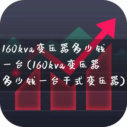 160kva变压器多少钱一台(160kva变压器多少钱一台干式变压器)_https://www.nalian8.com_北交所_第1张