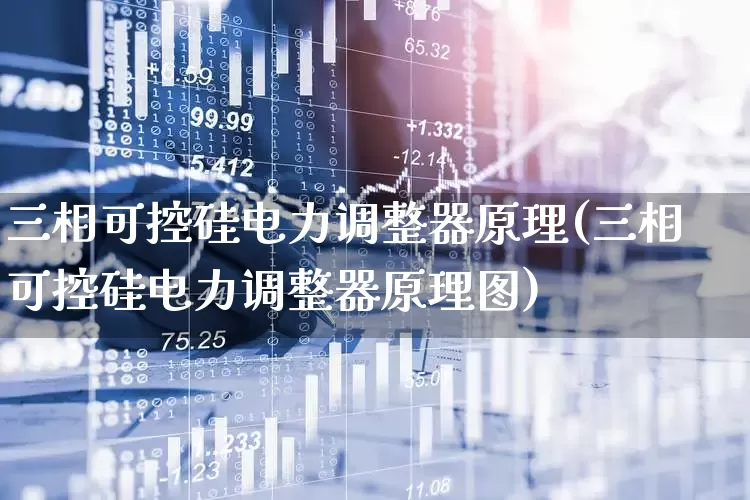 三相可控硅电力调整器原理(三相可控硅电力调整器原理图)_https://www.nalian8.com_创业板_第1张