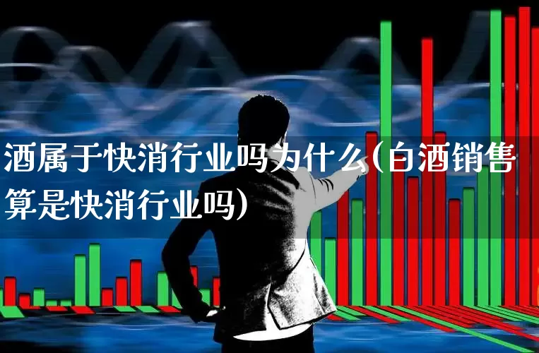 酒属于快消行业吗为什么(白酒销售算是快消行业吗)_https://www.nalian8.com_科创板_第1张