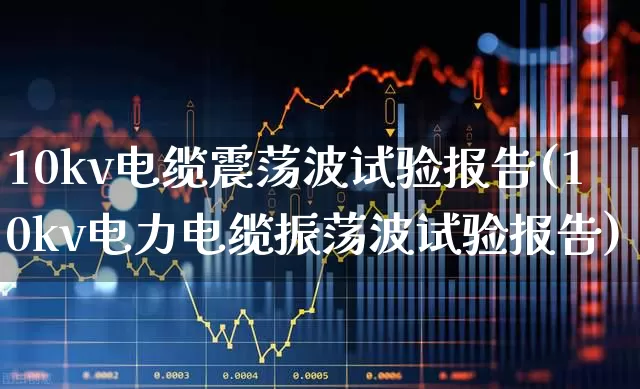 10kv电缆震荡波试验报告(10kv电力电缆振荡波试验报告)_https://www.nalian8.com_科创板_第1张