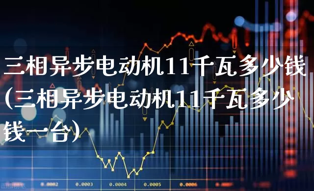 三相异步电动机11千瓦多少钱(三相异步电动机11千瓦多少钱一台)_https://www.nalian8.com_北交所_第1张
