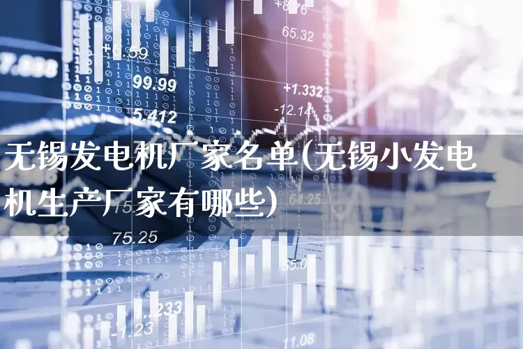 无锡发电机厂家名单(无锡小发电机生产厂家有哪些)_https://www.nalian8.com_科创板_第1张