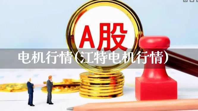 电机行情(江特电机行情)_https://www.nalian8.com_北交所_第1张