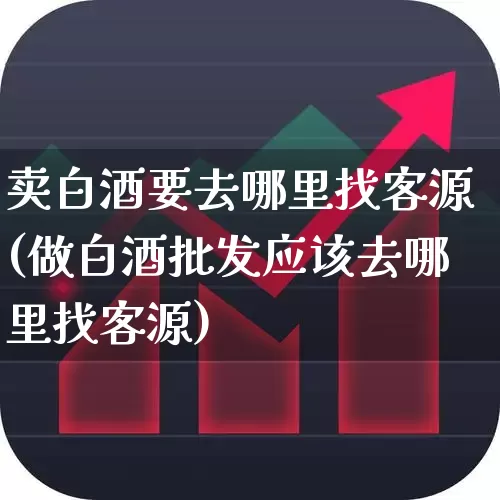 卖白酒要去哪里找客源(做白酒批发应该去哪里找客源)_https://www.nalian8.com_创业板_第1张