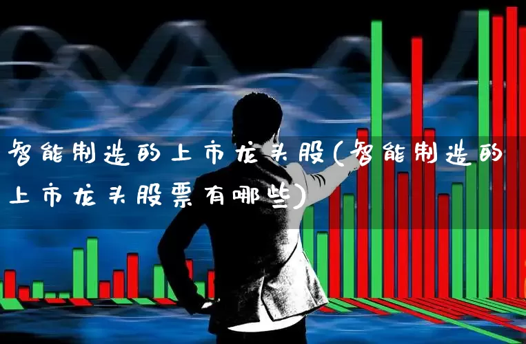 智能制造的上市龙头股(智能制造的上市龙头股票有哪些)_https://www.nalian8.com_科创板_第1张