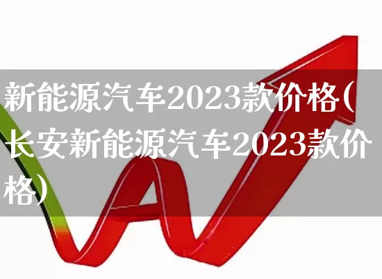 新能源汽车2023款价格(长安新能源汽车2023款价格)_https://www.nalian8.com_上交所_第1张
