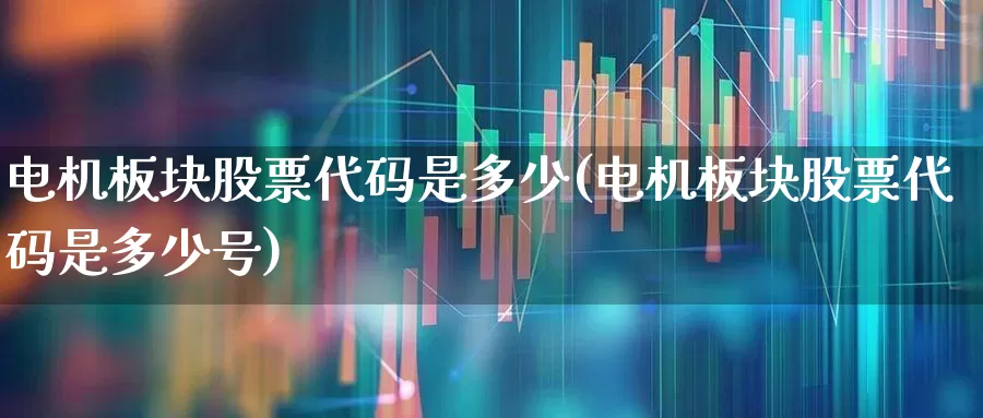 电机板块股票代码是多少(电机板块股票代码是多少号)_https://www.nalian8.com_上交所_第1张