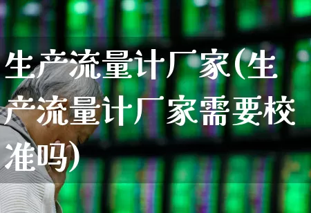 生产流量计厂家(生产流量计厂家需要校准吗)_https://www.nalian8.com_深交所_第1张