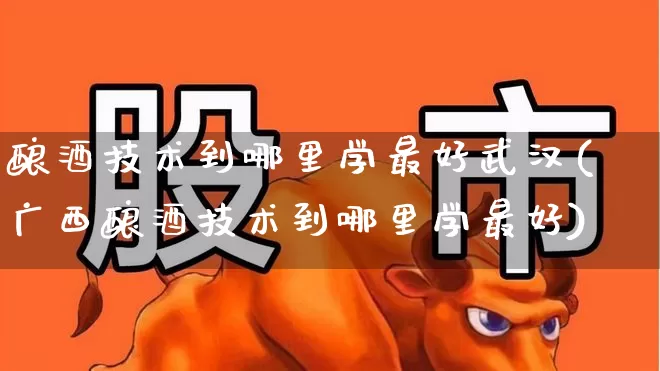 酿酒技术到哪里学最好武汉(广西酿酒技术到哪里学最好)_https://www.nalian8.com_科创板_第1张