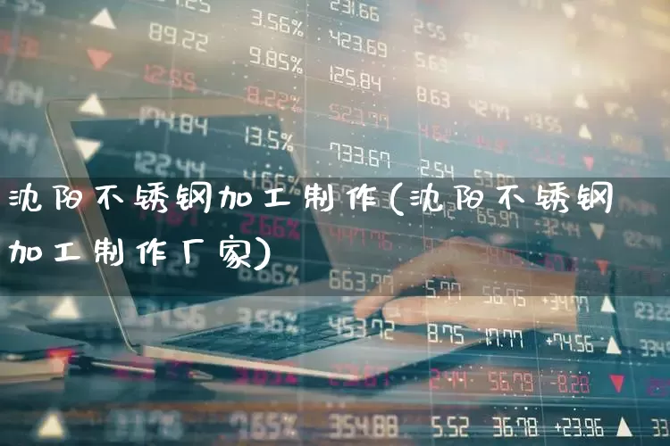 沈阳不锈钢加工制作(沈阳不锈钢加工制作厂家)_https://www.nalian8.com_深交所_第1张