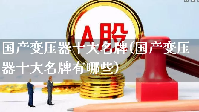 国产变压器十大名牌(国产变压器十大名牌有哪些)_https://www.nalian8.com_创业板_第1张