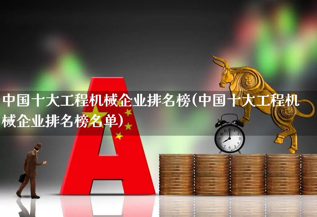 中国十大工程机械企业排名榜(中国十大工程机械企业排名榜名单)_https://www.nalian8.com_深交所_第1张