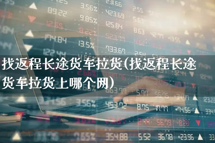 找返程长途货车拉货(找返程长途货车拉货上哪个网)_https://www.nalian8.com_上交所_第1张
