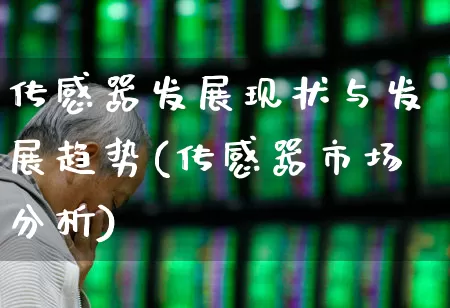 传感器发展现状与发展趋势(传感器市场分析)_https://www.nalian8.com_创业板_第1张
