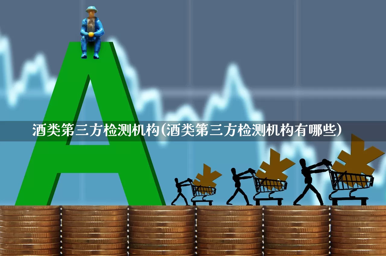 酒类第三方检测机构(酒类第三方检测机构有哪些)_https://www.nalian8.com_科创板_第1张