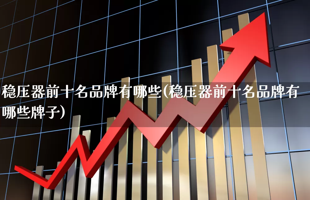 稳压器前十名品牌有哪些(稳压器前十名品牌有哪些牌子)_https://www.nalian8.com_创业板_第1张