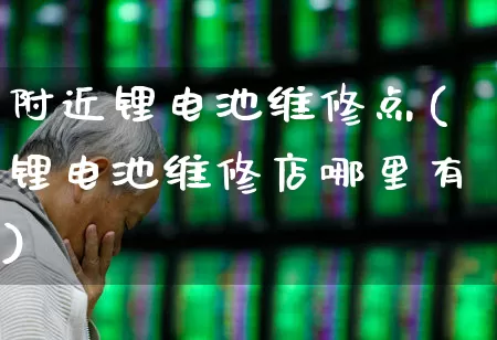 附近锂电池维修点(锂电池维修店哪里有)_https://www.nalian8.com_上交所_第1张