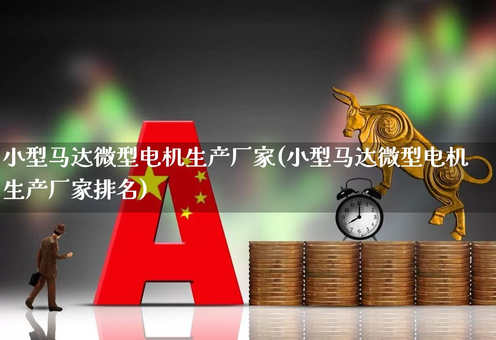 小型马达微型电机生产厂家(小型马达微型电机生产厂家排名)_https://www.nalian8.com_科创板_第1张