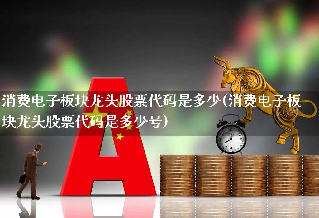 消费电子板块龙头股票代码是多少(消费电子板块龙头股票代码是多少号)_https://www.nalian8.com_创业板_第1张
