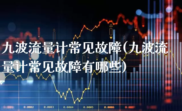 九波流量计常见故障(九波流量计常见故障有哪些)_https://www.nalian8.com_上交所_第1张