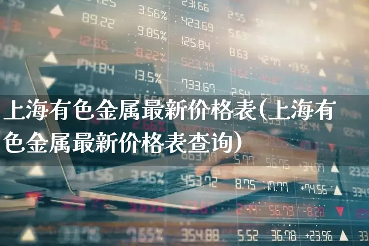 上海有色金属最新价格表(上海有色金属最新价格表查询)_https://www.nalian8.com_科创板_第1张
