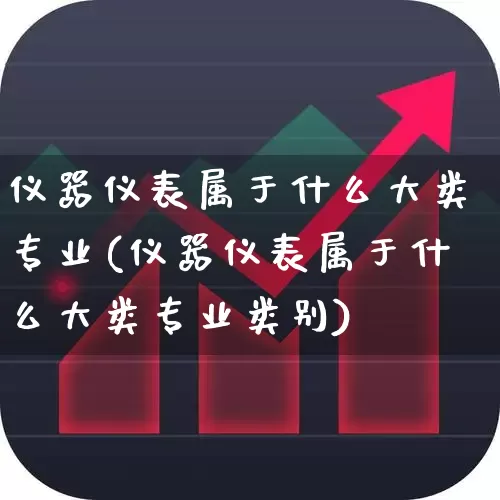 仪器仪表属于什么大类专业(仪器仪表属于什么大类专业类别)_https://www.nalian8.com_创业板_第1张