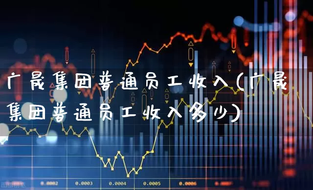 广晟集团普通员工收入(广晟集团普通员工收入多少)_https://www.nalian8.com_创业板_第1张