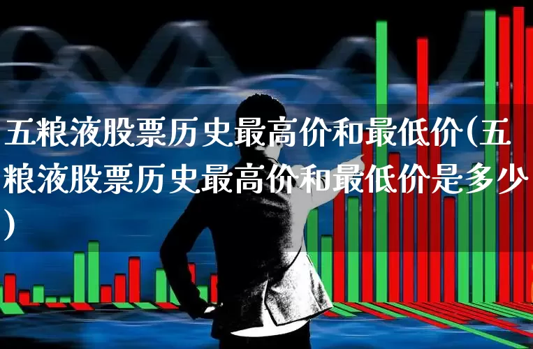 五粮液股票历史最高价和最低价(五粮液股票历史最高价和最低价是多少)_https://www.nalian8.com_科创板_第1张