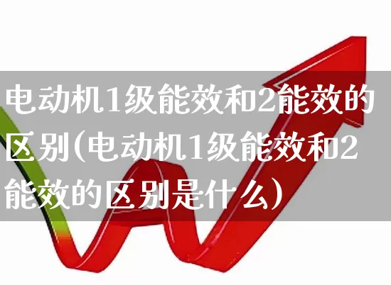 电动机1级能效和2能效的区别(电动机1级能效和2能效的区别是什么)_https://www.nalian8.com_科创板_第1张